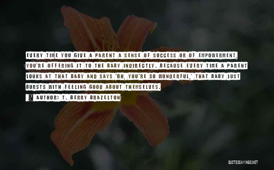 T. Berry Brazelton Quotes: Every Time You Give A Parent A Sense Of Success Or Of Empowerment, You're Offering It To The Baby Indirectly.