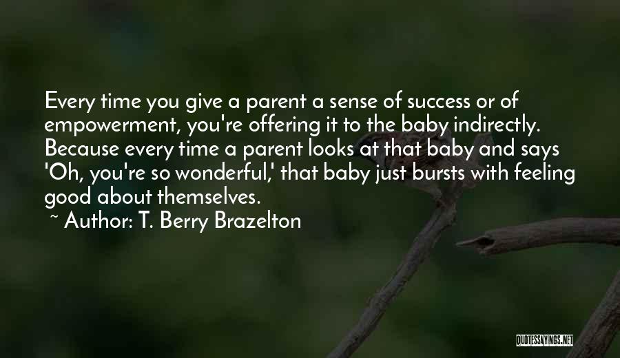 T. Berry Brazelton Quotes: Every Time You Give A Parent A Sense Of Success Or Of Empowerment, You're Offering It To The Baby Indirectly.