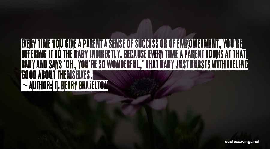T. Berry Brazelton Quotes: Every Time You Give A Parent A Sense Of Success Or Of Empowerment, You're Offering It To The Baby Indirectly.