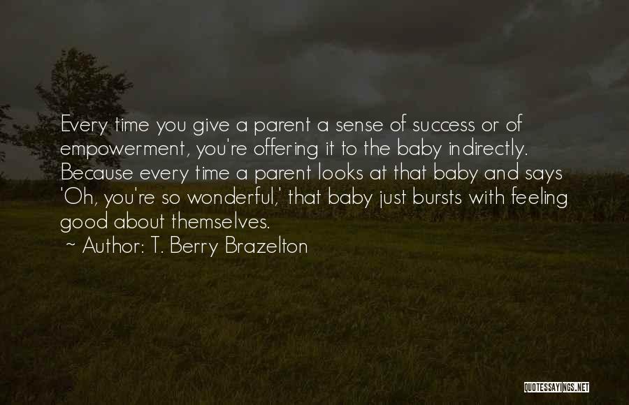 T. Berry Brazelton Quotes: Every Time You Give A Parent A Sense Of Success Or Of Empowerment, You're Offering It To The Baby Indirectly.