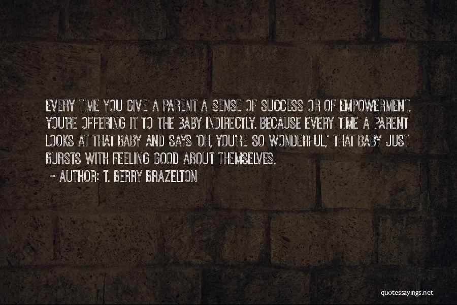 T. Berry Brazelton Quotes: Every Time You Give A Parent A Sense Of Success Or Of Empowerment, You're Offering It To The Baby Indirectly.