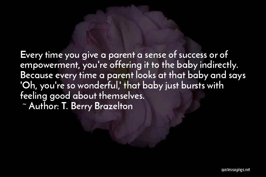 T. Berry Brazelton Quotes: Every Time You Give A Parent A Sense Of Success Or Of Empowerment, You're Offering It To The Baby Indirectly.