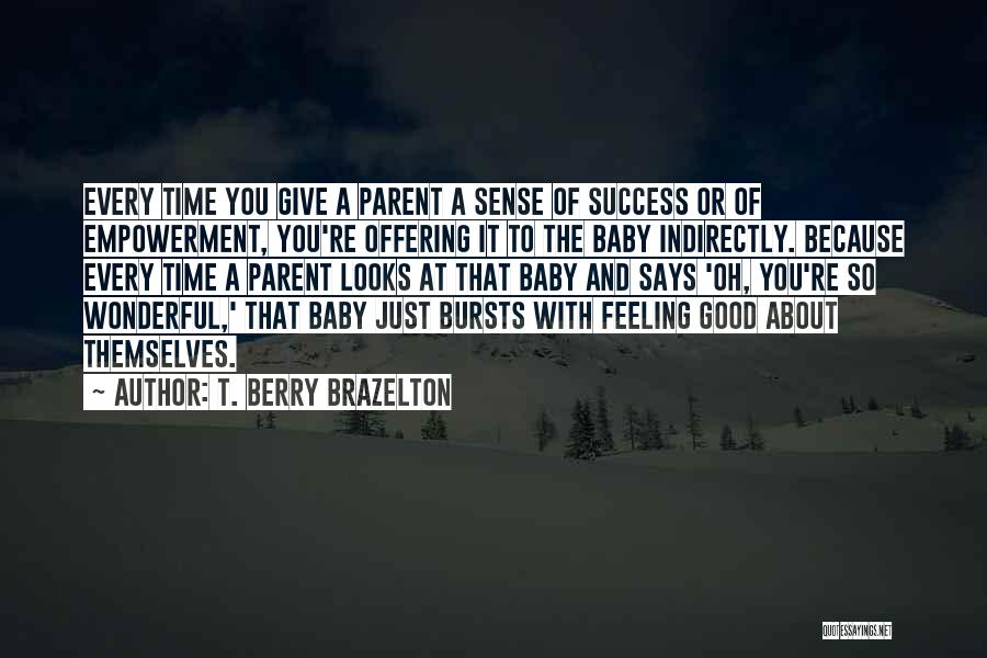 T. Berry Brazelton Quotes: Every Time You Give A Parent A Sense Of Success Or Of Empowerment, You're Offering It To The Baby Indirectly.