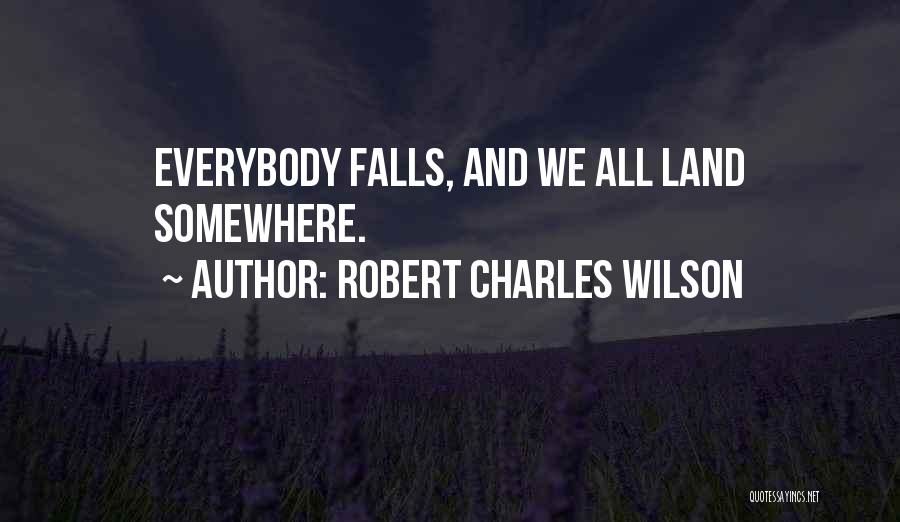 Robert Charles Wilson Quotes: Everybody Falls, And We All Land Somewhere.
