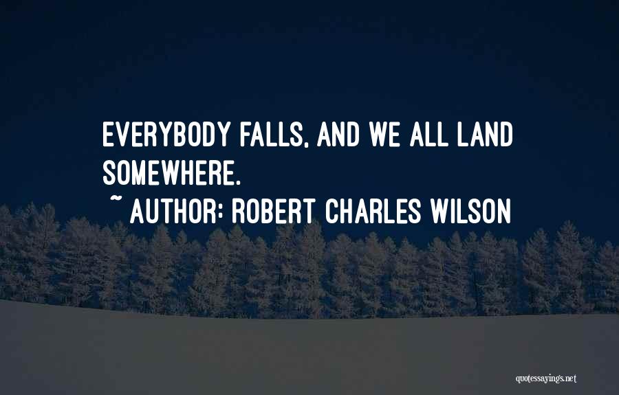 Robert Charles Wilson Quotes: Everybody Falls, And We All Land Somewhere.