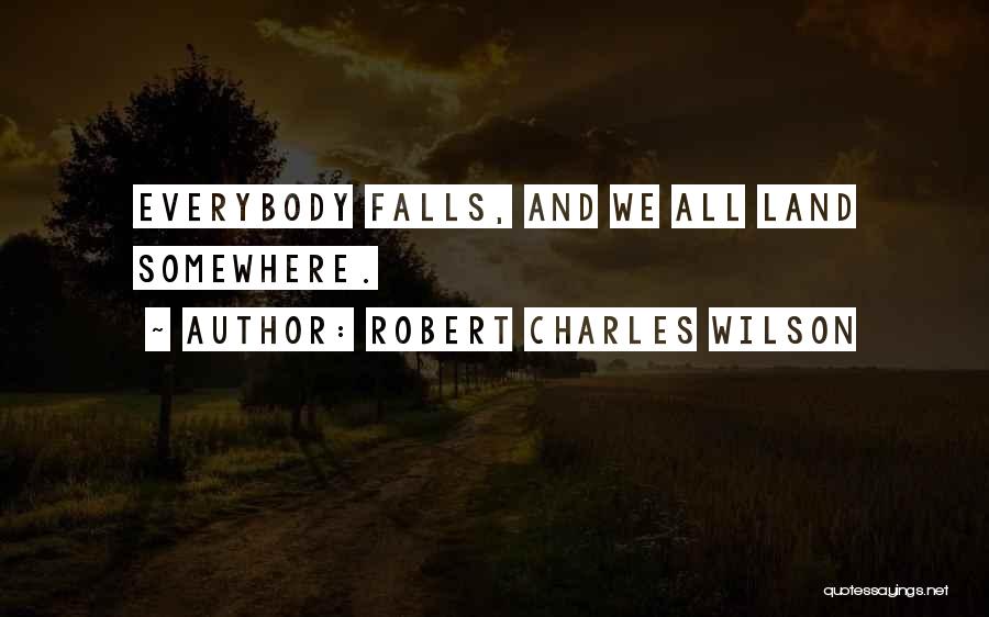 Robert Charles Wilson Quotes: Everybody Falls, And We All Land Somewhere.
