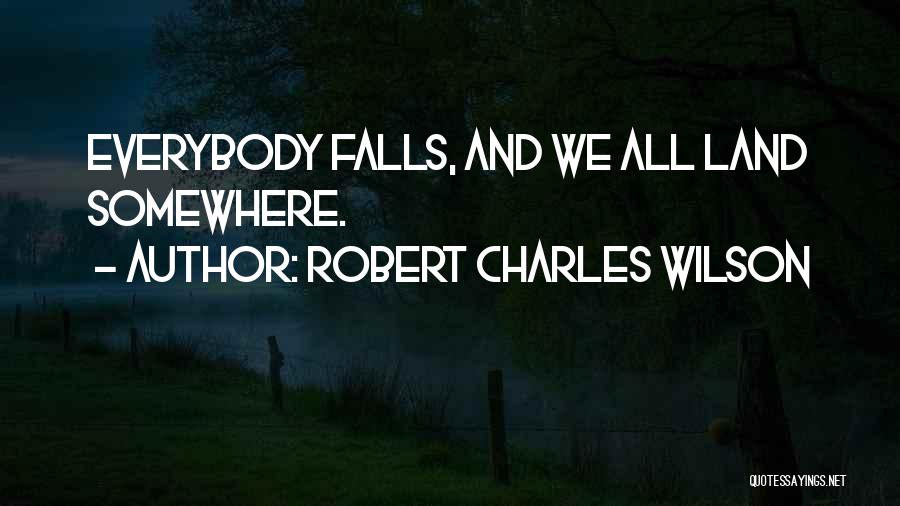 Robert Charles Wilson Quotes: Everybody Falls, And We All Land Somewhere.