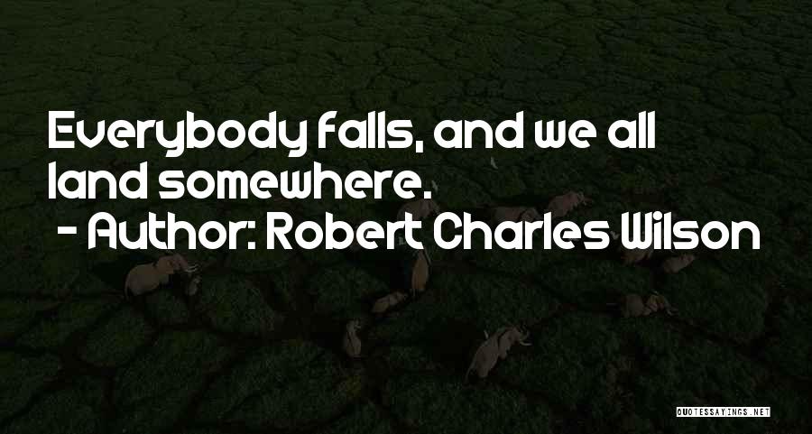 Robert Charles Wilson Quotes: Everybody Falls, And We All Land Somewhere.