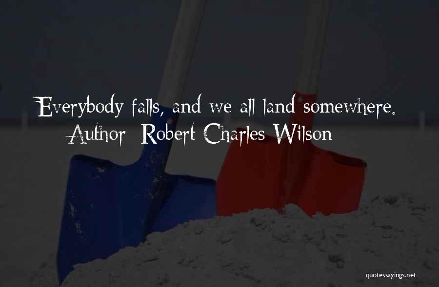 Robert Charles Wilson Quotes: Everybody Falls, And We All Land Somewhere.