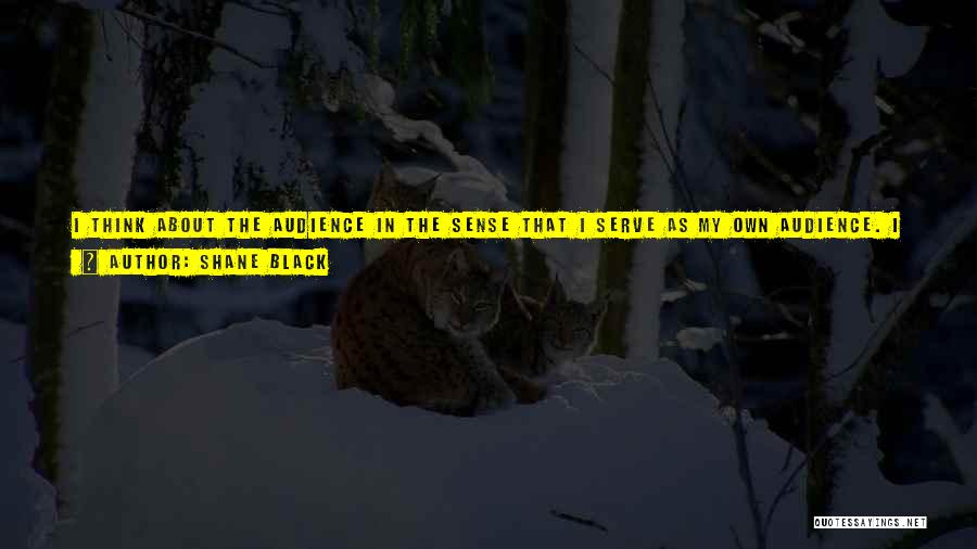 Shane Black Quotes: I Think About The Audience In The Sense That I Serve As My Own Audience. I Have To Please Myself