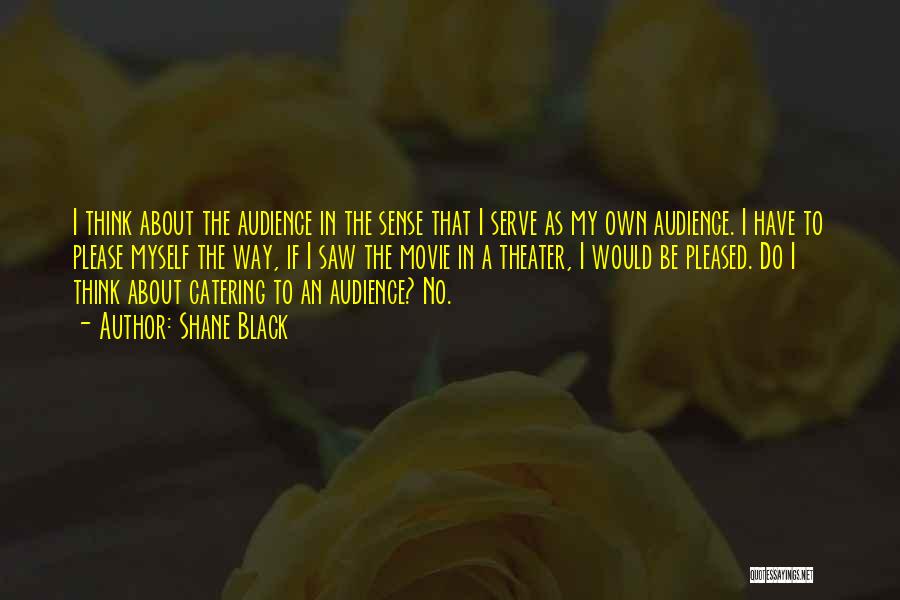 Shane Black Quotes: I Think About The Audience In The Sense That I Serve As My Own Audience. I Have To Please Myself