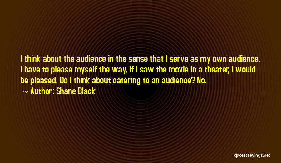 Shane Black Quotes: I Think About The Audience In The Sense That I Serve As My Own Audience. I Have To Please Myself