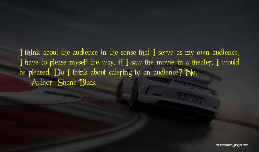 Shane Black Quotes: I Think About The Audience In The Sense That I Serve As My Own Audience. I Have To Please Myself