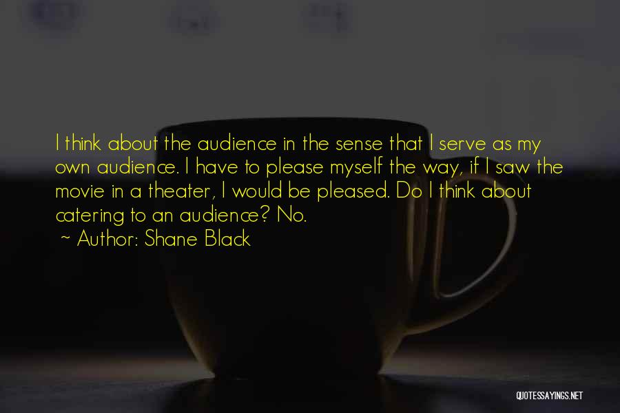Shane Black Quotes: I Think About The Audience In The Sense That I Serve As My Own Audience. I Have To Please Myself