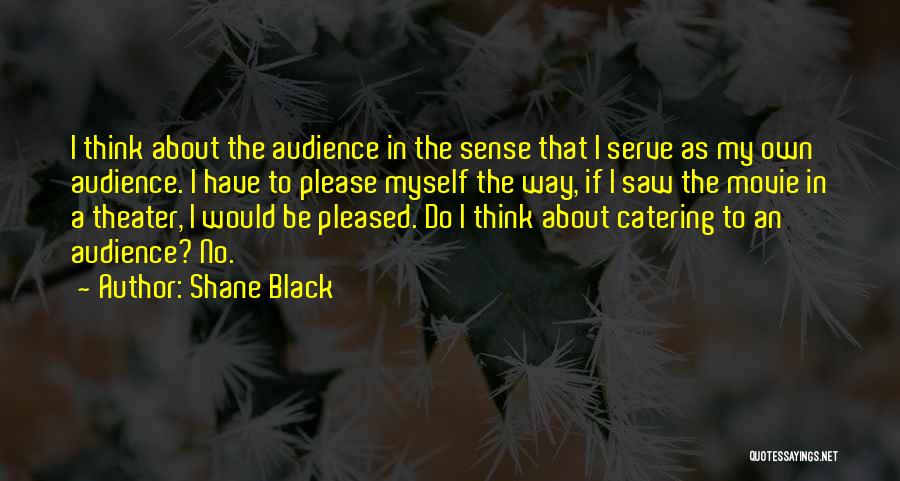 Shane Black Quotes: I Think About The Audience In The Sense That I Serve As My Own Audience. I Have To Please Myself