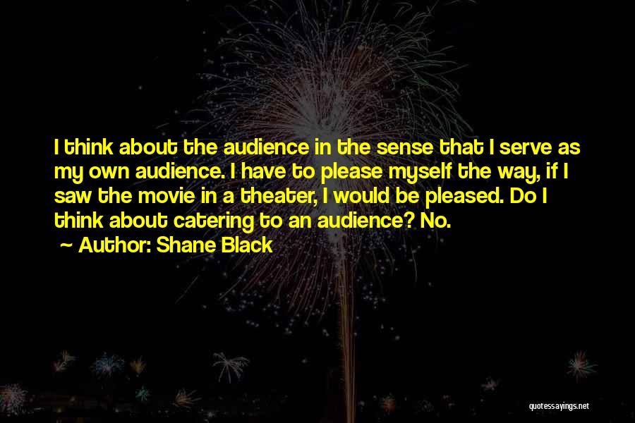 Shane Black Quotes: I Think About The Audience In The Sense That I Serve As My Own Audience. I Have To Please Myself