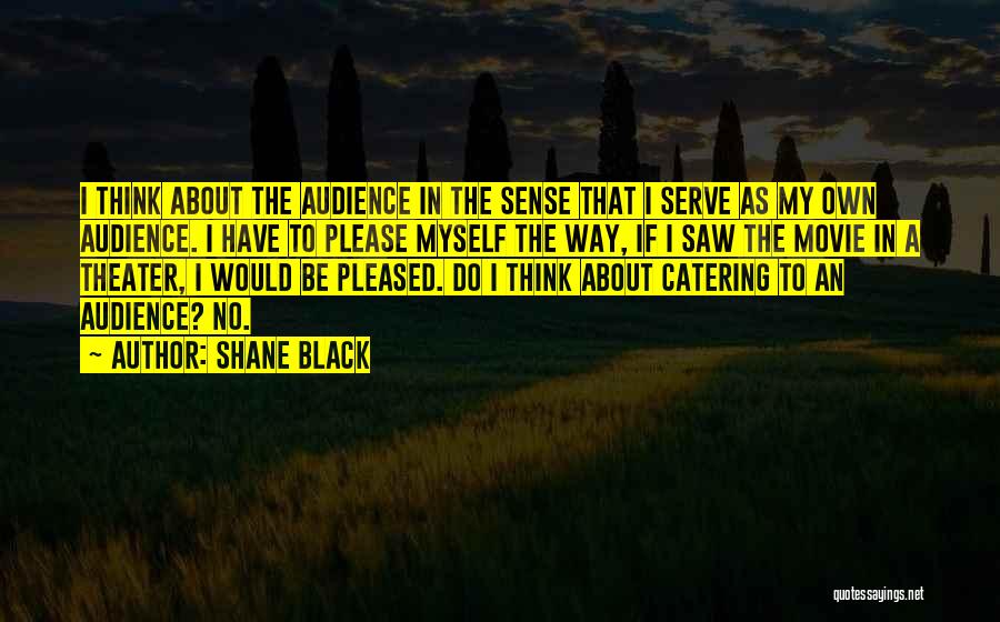 Shane Black Quotes: I Think About The Audience In The Sense That I Serve As My Own Audience. I Have To Please Myself