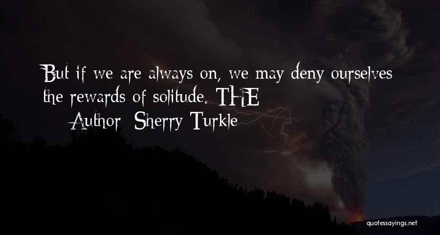 Sherry Turkle Quotes: But If We Are Always On, We May Deny Ourselves The Rewards Of Solitude. The