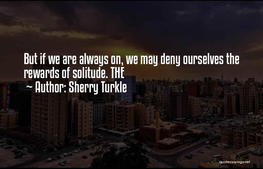 Sherry Turkle Quotes: But If We Are Always On, We May Deny Ourselves The Rewards Of Solitude. The