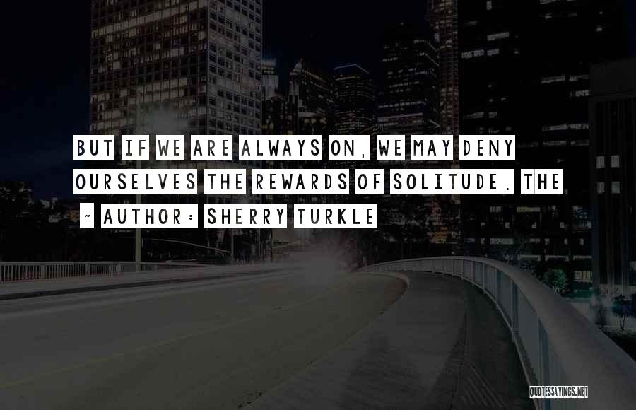 Sherry Turkle Quotes: But If We Are Always On, We May Deny Ourselves The Rewards Of Solitude. The