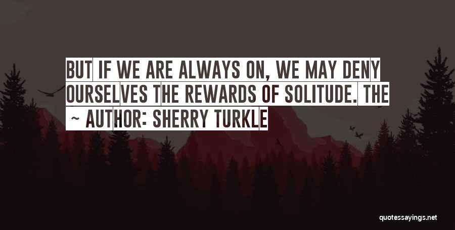 Sherry Turkle Quotes: But If We Are Always On, We May Deny Ourselves The Rewards Of Solitude. The