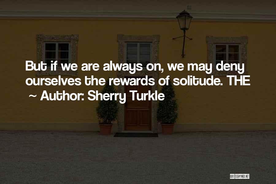 Sherry Turkle Quotes: But If We Are Always On, We May Deny Ourselves The Rewards Of Solitude. The