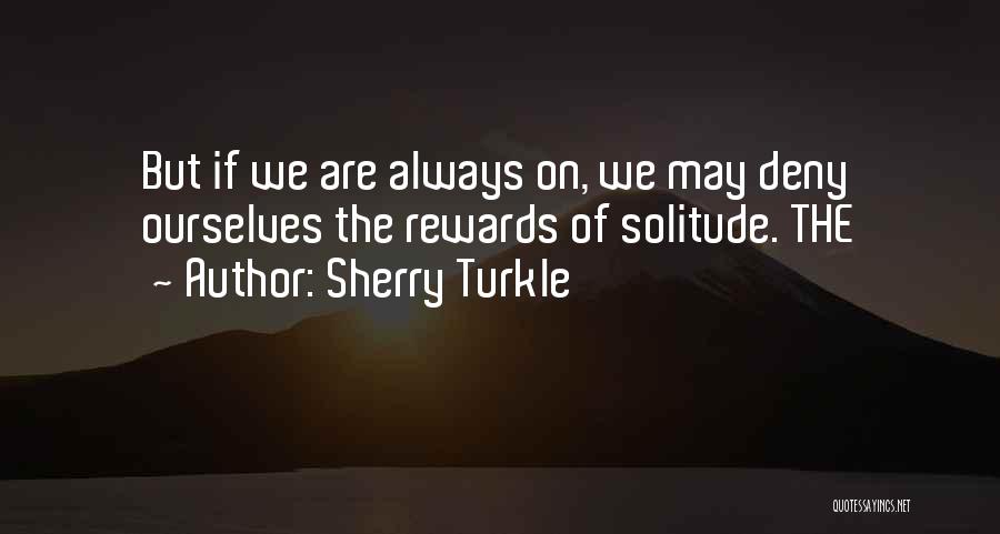 Sherry Turkle Quotes: But If We Are Always On, We May Deny Ourselves The Rewards Of Solitude. The