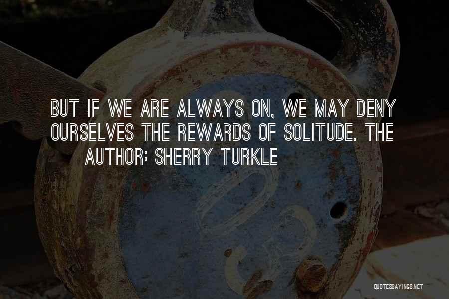 Sherry Turkle Quotes: But If We Are Always On, We May Deny Ourselves The Rewards Of Solitude. The