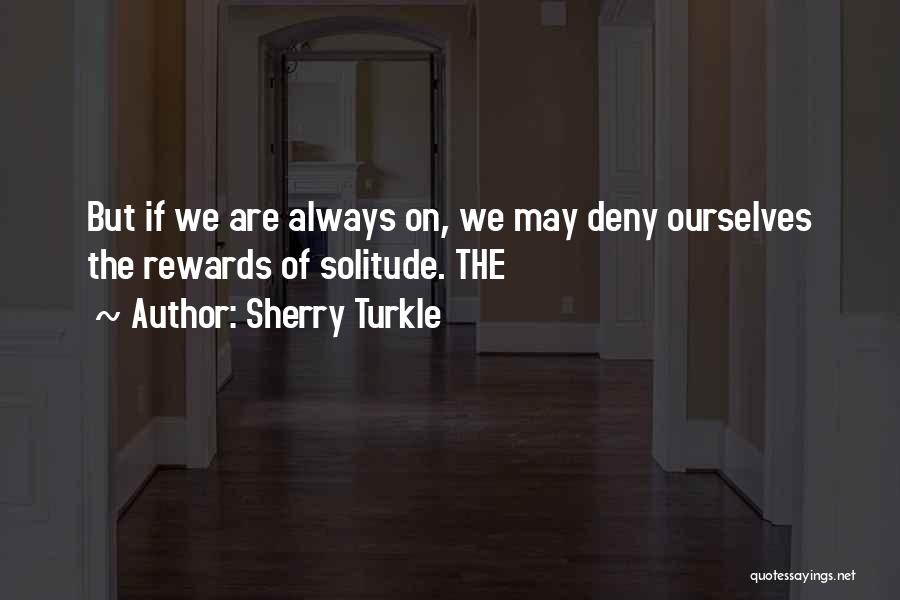 Sherry Turkle Quotes: But If We Are Always On, We May Deny Ourselves The Rewards Of Solitude. The