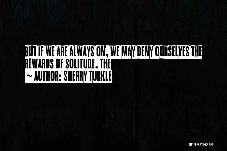 Sherry Turkle Quotes: But If We Are Always On, We May Deny Ourselves The Rewards Of Solitude. The