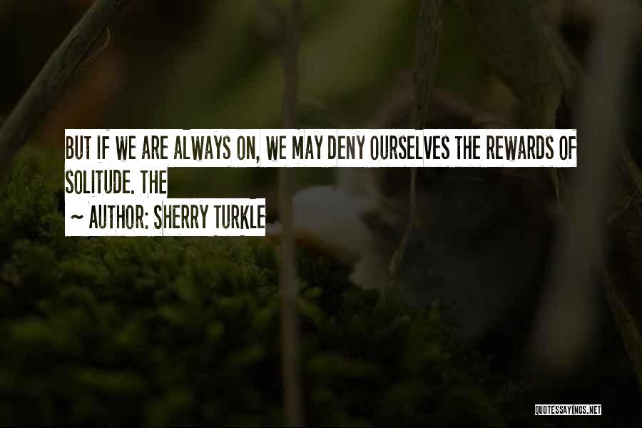 Sherry Turkle Quotes: But If We Are Always On, We May Deny Ourselves The Rewards Of Solitude. The