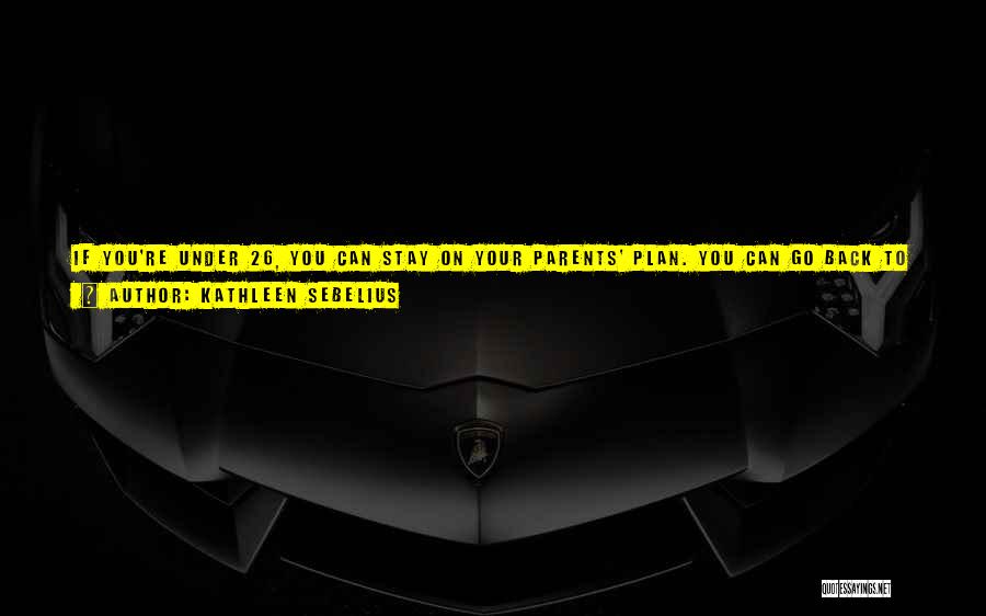 Kathleen Sebelius Quotes: If You're Under 26, You Can Stay On Your Parents' Plan. You Can Go Back To School Or Get Extra