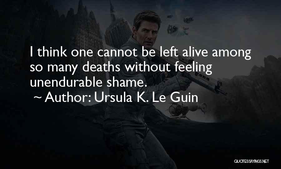 Ursula K. Le Guin Quotes: I Think One Cannot Be Left Alive Among So Many Deaths Without Feeling Unendurable Shame.