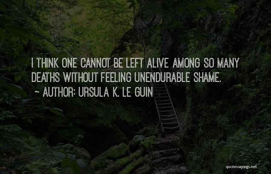 Ursula K. Le Guin Quotes: I Think One Cannot Be Left Alive Among So Many Deaths Without Feeling Unendurable Shame.