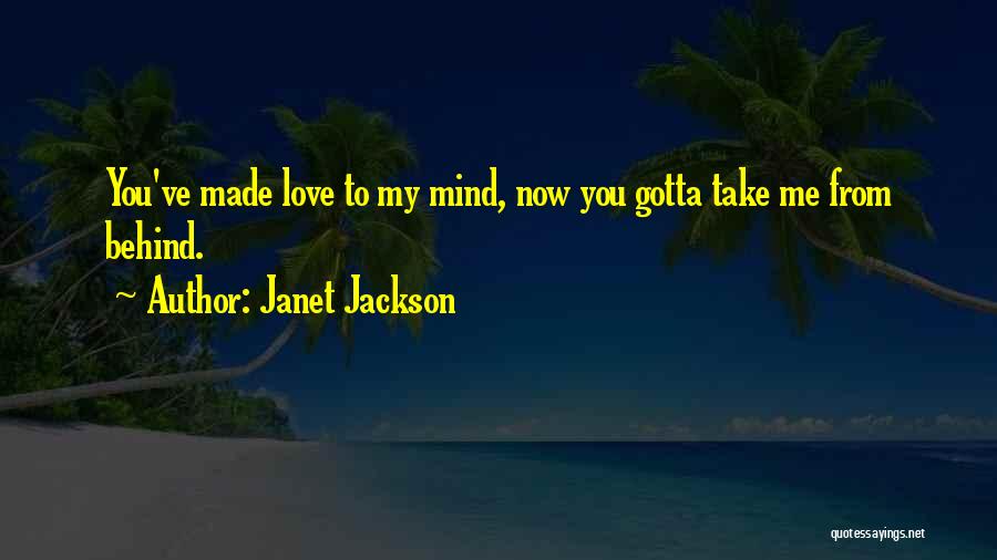 Janet Jackson Quotes: You've Made Love To My Mind, Now You Gotta Take Me From Behind.