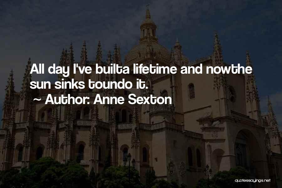 Anne Sexton Quotes: All Day I've Builta Lifetime And Nowthe Sun Sinks Toundo It.