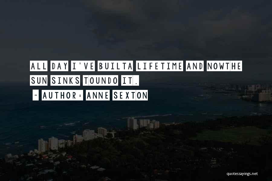 Anne Sexton Quotes: All Day I've Builta Lifetime And Nowthe Sun Sinks Toundo It.