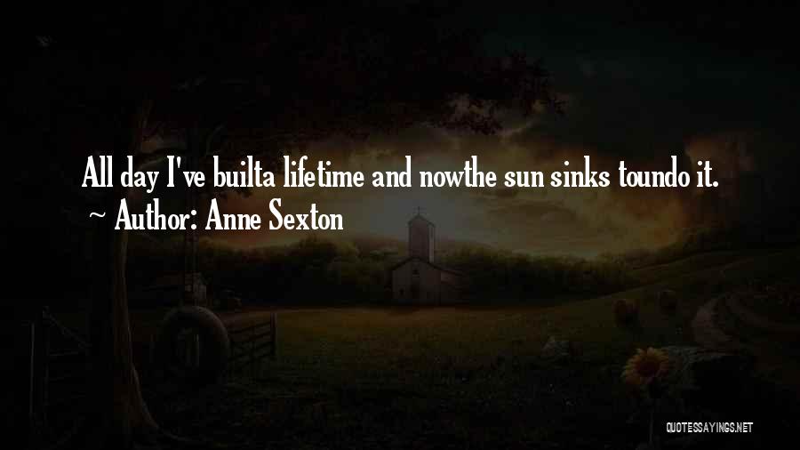 Anne Sexton Quotes: All Day I've Builta Lifetime And Nowthe Sun Sinks Toundo It.