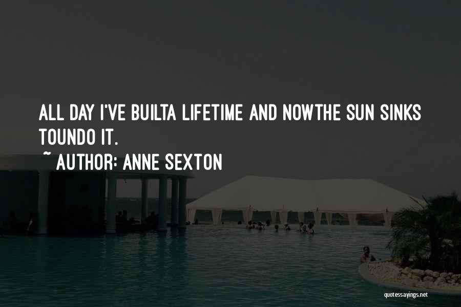 Anne Sexton Quotes: All Day I've Builta Lifetime And Nowthe Sun Sinks Toundo It.
