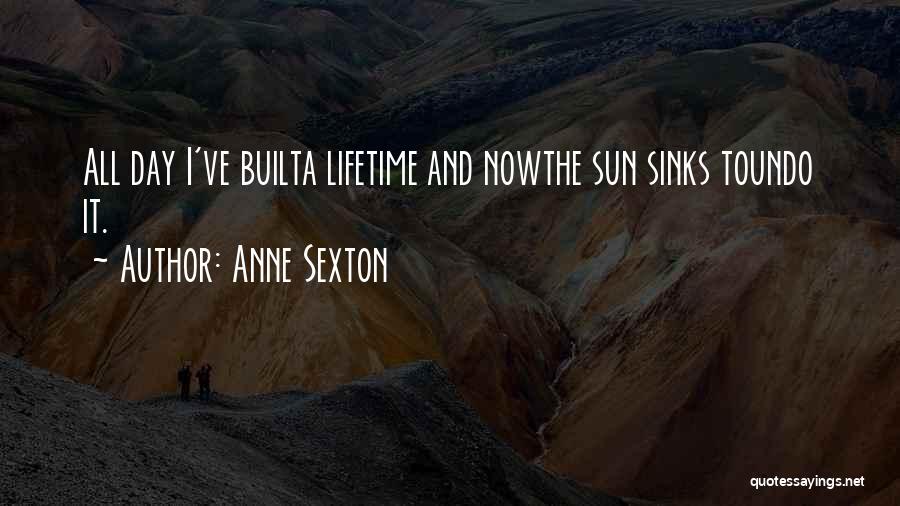 Anne Sexton Quotes: All Day I've Builta Lifetime And Nowthe Sun Sinks Toundo It.