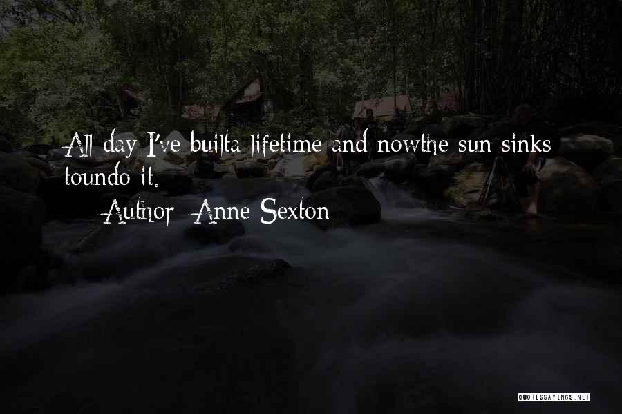 Anne Sexton Quotes: All Day I've Builta Lifetime And Nowthe Sun Sinks Toundo It.