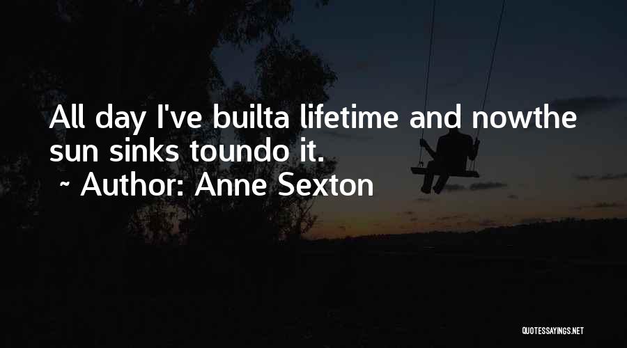 Anne Sexton Quotes: All Day I've Builta Lifetime And Nowthe Sun Sinks Toundo It.