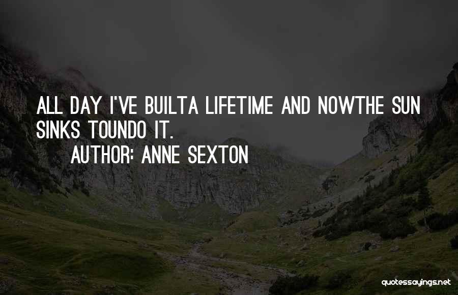 Anne Sexton Quotes: All Day I've Builta Lifetime And Nowthe Sun Sinks Toundo It.