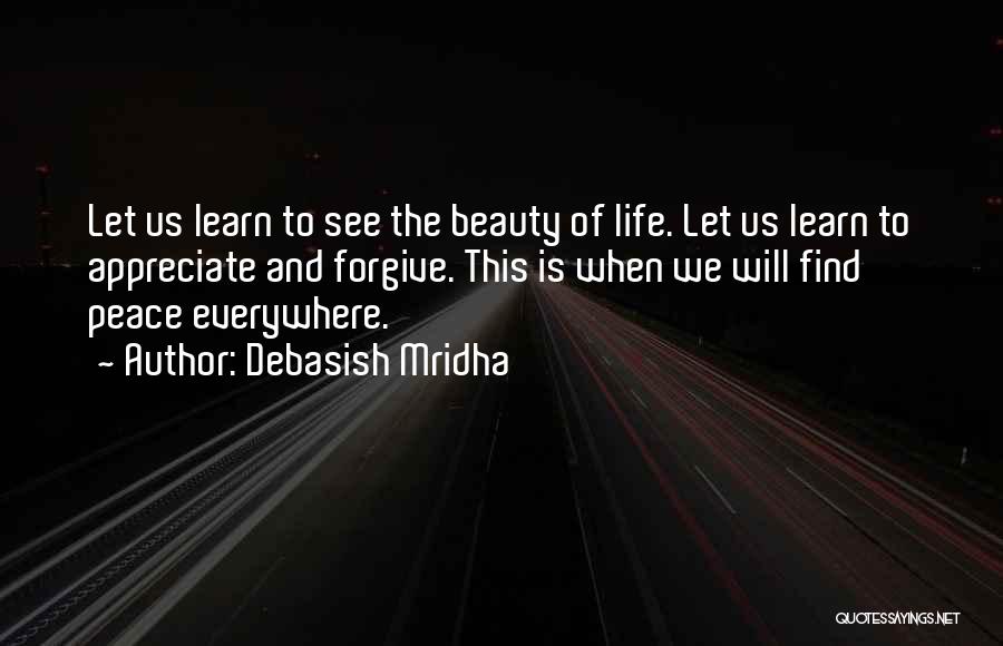 Debasish Mridha Quotes: Let Us Learn To See The Beauty Of Life. Let Us Learn To Appreciate And Forgive. This Is When We