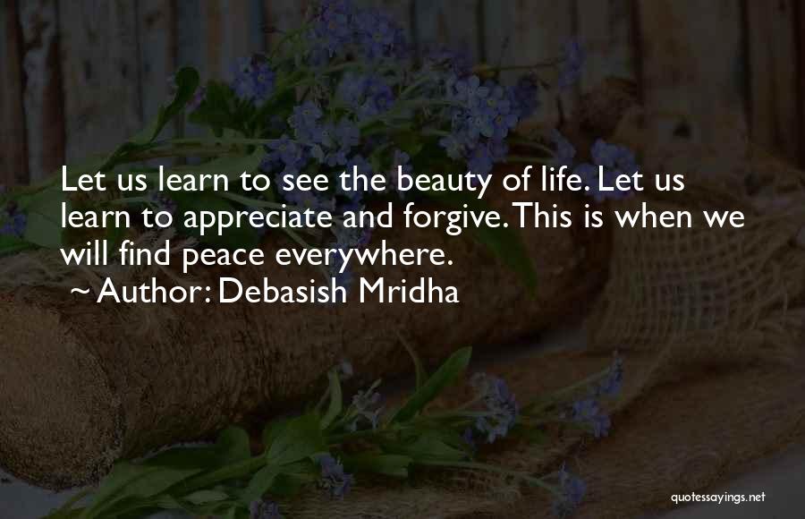 Debasish Mridha Quotes: Let Us Learn To See The Beauty Of Life. Let Us Learn To Appreciate And Forgive. This Is When We