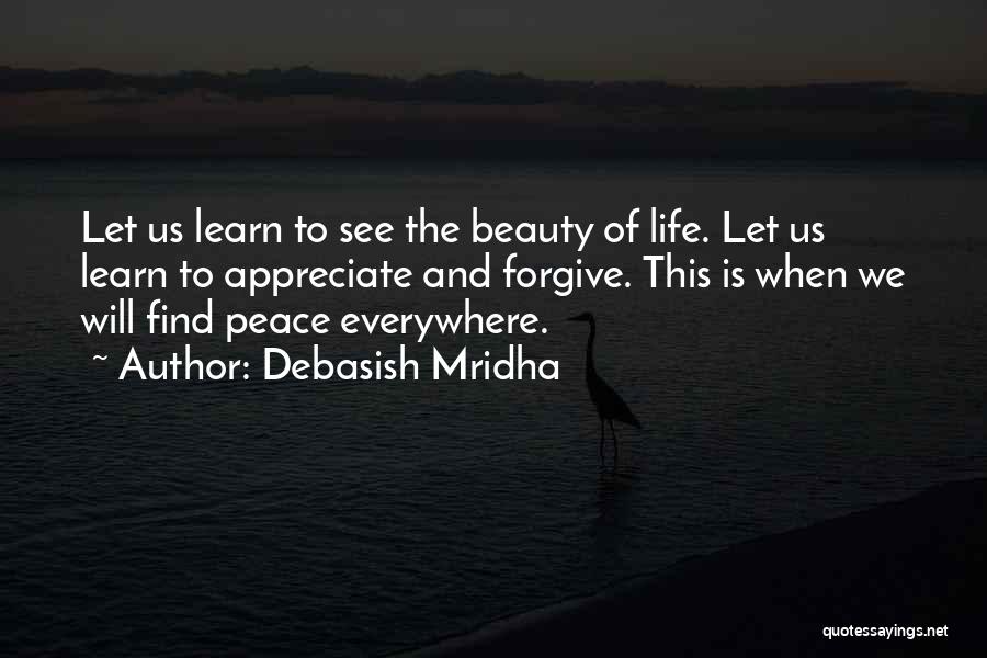 Debasish Mridha Quotes: Let Us Learn To See The Beauty Of Life. Let Us Learn To Appreciate And Forgive. This Is When We