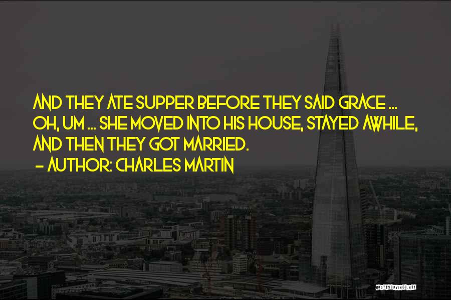 Charles Martin Quotes: And They Ate Supper Before They Said Grace ... Oh, Um ... She Moved Into His House, Stayed Awhile, And