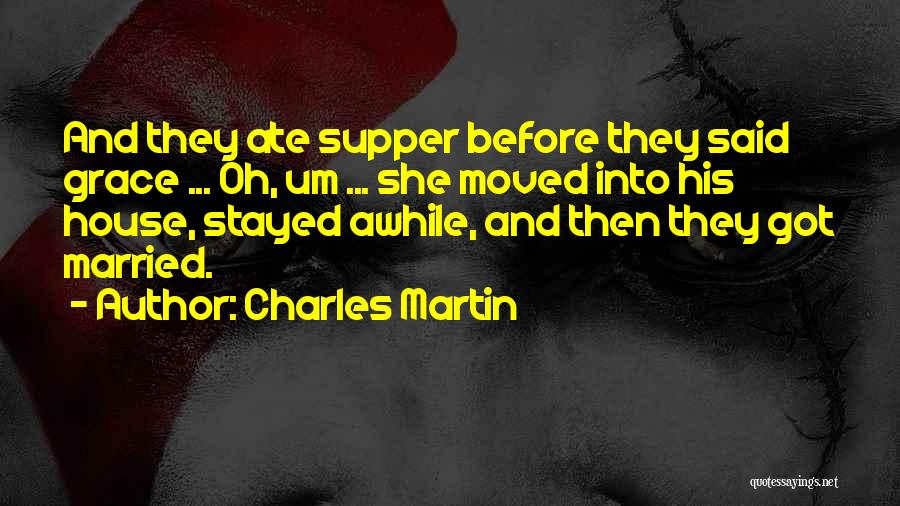 Charles Martin Quotes: And They Ate Supper Before They Said Grace ... Oh, Um ... She Moved Into His House, Stayed Awhile, And