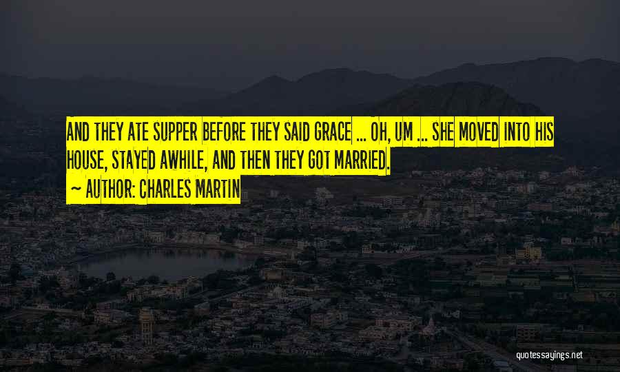 Charles Martin Quotes: And They Ate Supper Before They Said Grace ... Oh, Um ... She Moved Into His House, Stayed Awhile, And