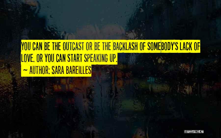 Sara Bareilles Quotes: You Can Be The Outcast Or Be The Backlash Of Somebody's Lack Of Love. Or You Can Start Speaking Up.